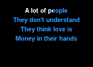 A lot of people
They don't understand
They think love is

Money in their hands