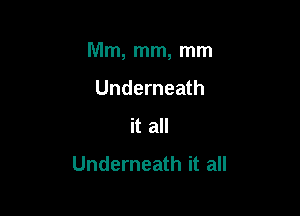 Mm, mm, mm

Underneath
it all
Underneath it all