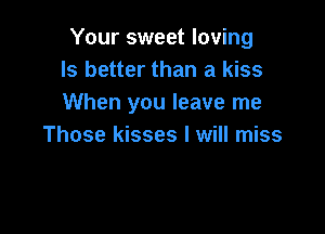 Your sweet loving
ls better than a kiss
When you leave me

Those kisses I will miss