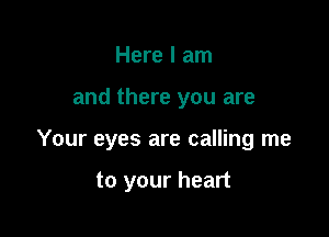 Here I am

and there you are

Your eyes are calling me

to your heart