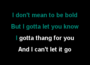 I don't mean to be bold

But I gotta let you know

I gotta thang for you

And I can't let it go