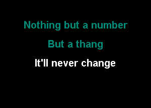 Nothing but a number

But a thang

It'll never change