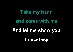 Take my hand

and come with me

And let me show you

to ecstasy