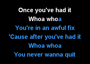 Once you've had it
Whoa whoa
You're in an awful fix

'Cause after you've had it
Whoa whoa
You never wanna quit