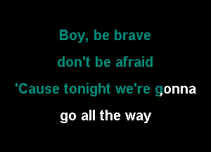 Boy, be brave

don't be afraid

'Cause tonight we're gonna

go all the way