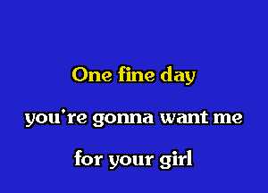 One fine day

you're gonna want me

for your girl