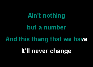 Ahftnoutng
butaluunber
And this thang that we have

It'll never change