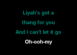 Liyah's got a
thang for you

And I can't let it go

Oh-ooh-my