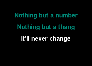 Nothing but a number

Nothing but a thang

It'll never change