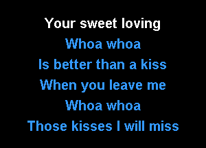 Your sweet loving
Whoa whoa
Is better than a kiss

When you leave me
Whoa whoa
Those kisses I will miss