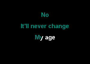 No

It'll never change

My age