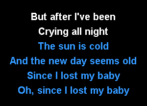 But after I've been
Crying all night
The sun is cold

And the new day seems old
Since I lost my baby
0h, since I lost my baby