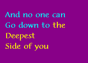 And no one can
Go down to the

Deepest
Side of you