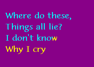 Where do these,
Things all lie?

I don't know
Why I cry