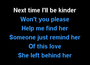 Next time I'll be kinder
Won't you please
Help me find her

Someone just remind her
Of this love
She left behind her