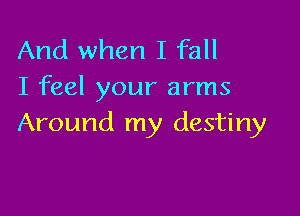 And when I fall
I feel your arms

Around my destiny