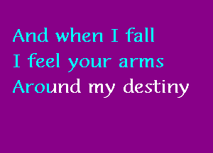 And when I fall
I feel your arms

Around my destiny