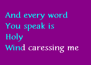 And every word
You speak is

Holy
Wind caressing me
