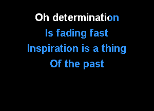 0h determination
ls fading fast
Inspiration is a thing

Of the past