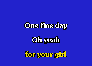 One fine day
Oh yeah

for your girl
