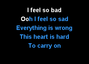 I feel so bad
Ooh I feel so sad
Everything is wrong

This heart is hard
To carry on