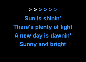 2')' 2))

Sun is shinin'
There's plenty of light

A new day is dawnin'
Sunny and bright