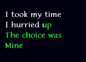 I took my time
I hurried up

The choice was
Mine