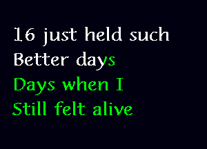 16 just held such
Better days

Days when I
Still felt alive