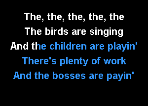 The, the, the, the, the
The birds are singing
And the children are playin'
There's plenty of work
And the bosses are payin'