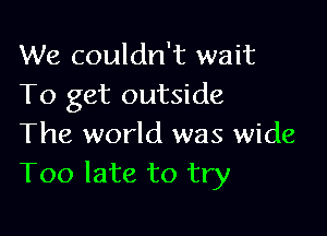 We couldn't wait
To get outside

The world was wide
Too late to try