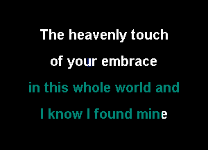 The heavenly touch

of your embrace
in this whole world and

I know I found mine