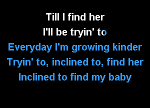 Till I find her
I'll be tryin' to
Everyday I'm growing kinder
Tryin' to, inclined to, find her
Inclined to find my baby