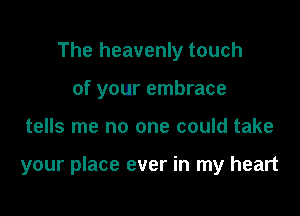 The heavenly touch
of your embrace

tells me no one could take

your place ever in my heart