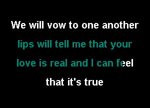 We will vow to one another

lips will tell me that your

love is real and I can feel

that it's true