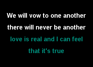 We will vow to one another

there will never be another

love is real and I can feel

that it's true