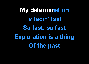 My determination
ls fadin' fast
So fast, so fast

Exploration is a thing
0f the past