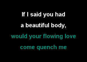 If I said you had
a beautiful body,

would your flowing love

come quench me