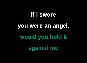 If I swore

you were an angel,

would you hold it

against me