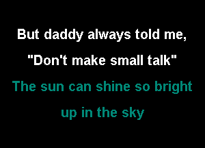 But daddy always told me,

Don't make small talk

The sun can shine so bright

up in the sky