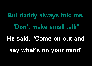 But daddy always told me,
Don't make small talk
He said, Come on out and

say what's on your mind