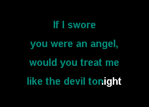 If I swore

you were an angel,

would you treat me
like the devil tonight