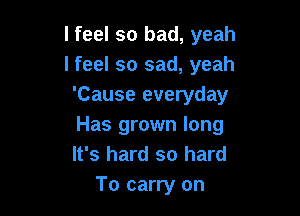 I feel so bad, yeah
Ifeel so sad, yeah
'Cause everyday

Has grown long
It's hard so hard
To carry on