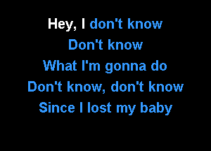 Hey, I don't know
Don't know
What I'm gonna do

Don't know, don't know
Since I lost my baby