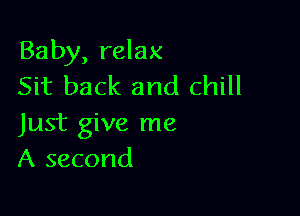 Baby, relax
Sit back and chill

Just give me
A second