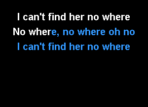 I can't find her no where
No where, no where oh no
I can't find her no where