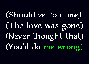 (Should've told me)

(The love was gone)
(Never thought that)

(You'd do me wrong)