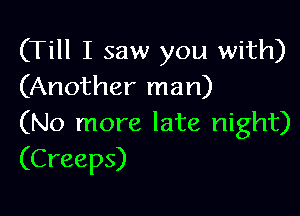 (Till I saw you with)
(Another man)

(No more late night)
(Creeps)