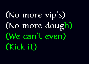 (No more vip's)
(No more dough)

(We can't even)
(Kick it)