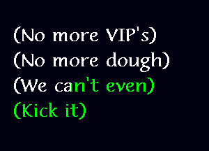 (No more VIP'S)
(No more dough)

(We can't even)
(Kick it)