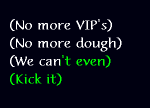 (No more VIP'S)
(No more dough)

(We can't even)
(Kick it)